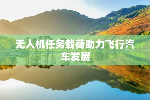 无人机任务载荷助力飞行汽车发展