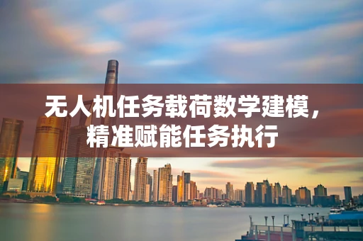 无人机任务载荷数学建模，精准赋能任务执行