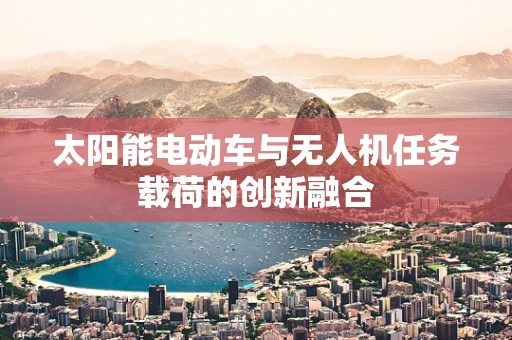 太阳能电动车与无人机任务载荷的创新融合