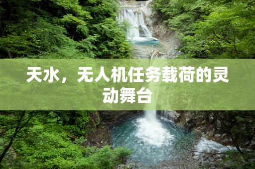 天水，无人机任务载荷的灵动舞台