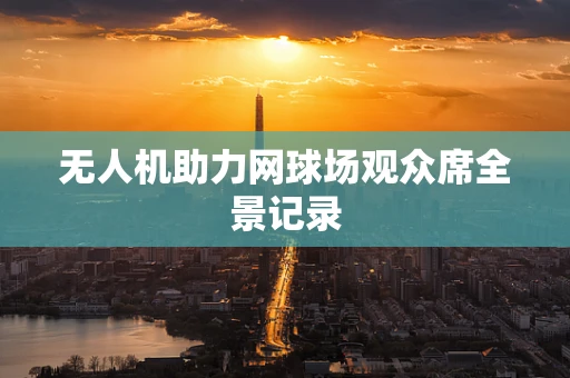 无人机助力网球场观众席全景记录