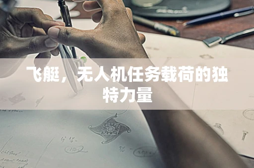 飞艇，无人机任务载荷的独特力量