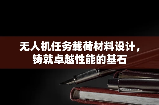 无人机任务载荷材料设计，铸就卓越性能的基石