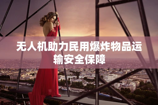 无人机助力民用爆炸物品运输安全保障
