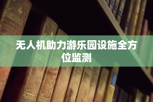 无人机助力游乐园设施全方位监测