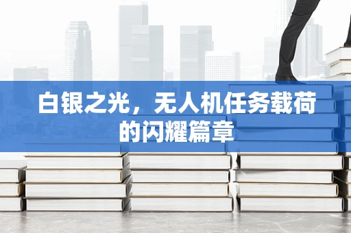 白银之光，无人机任务载荷的闪耀篇章