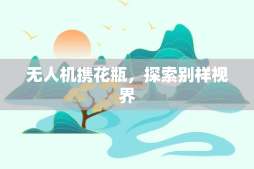 无人机携花瓶，探索别样视界