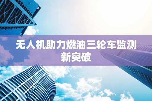 无人机助力燃油三轮车监测新突破