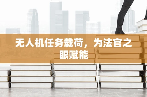 无人机任务载荷，为法官之眼赋能