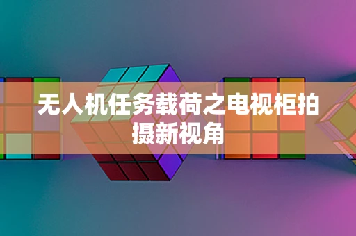 无人机任务载荷之电视柜拍摄新视角