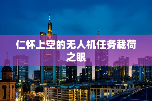 仁怀上空的无人机任务载荷之眼