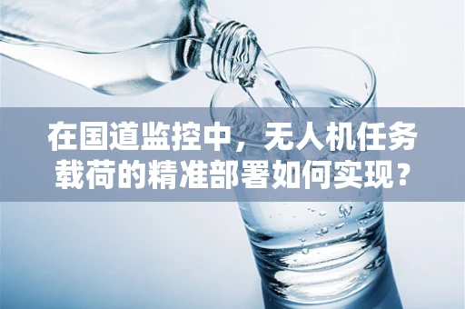 在国道监控中，无人机任务载荷的精准部署如何实现？