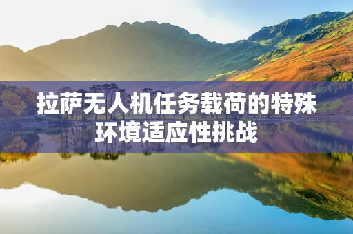 拉萨无人机任务载荷的特殊环境适应性挑战