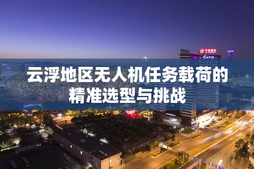 云浮地区无人机任务载荷的精准选型与挑战