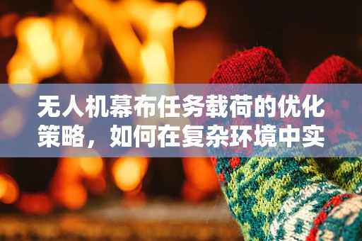 无人机幕布任务载荷的优化策略，如何在复杂环境中实现高效信息传输？