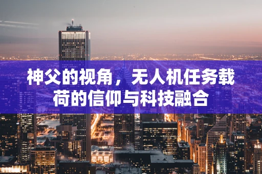 神父的视角，无人机任务载荷的信仰与科技融合