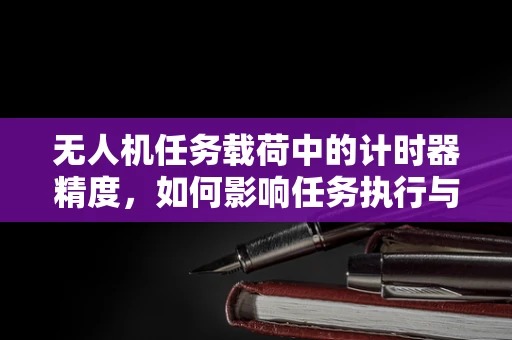 无人机任务载荷中的计时器精度，如何影响任务执行与数据准确性？
