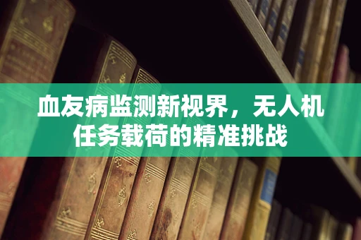 血友病监测新视界，无人机任务载荷的精准挑战