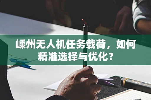 嵊州无人机任务载荷，如何精准选择与优化？