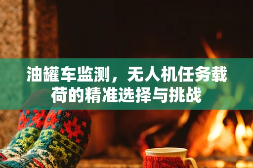 油罐车监测，无人机任务载荷的精准选择与挑战
