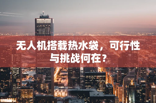 无人机搭载热水袋，可行性与挑战何在？