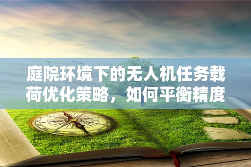 庭院环境下的无人机任务载荷优化策略，如何平衡精度与续航？