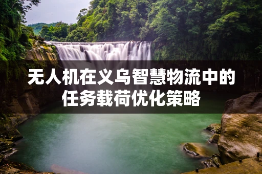 无人机在义乌智慧物流中的任务载荷优化策略