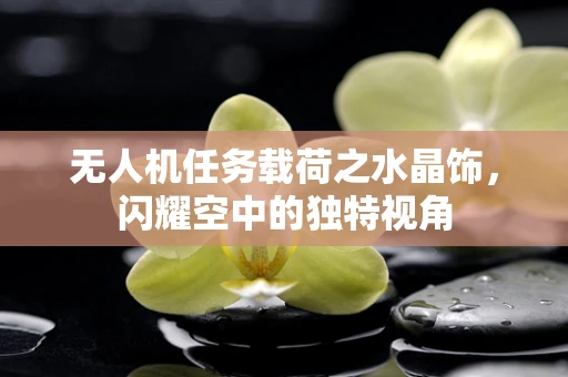 无人机任务载荷之水晶饰，闪耀空中的独特视角