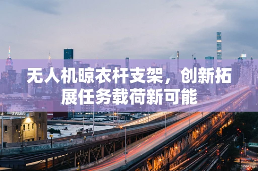 无人机晾衣杆支架，创新拓展任务载荷新可能