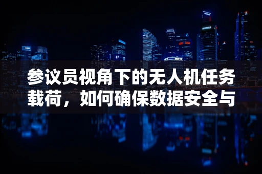 参议员视角下的无人机任务载荷，如何确保数据安全与合规性？