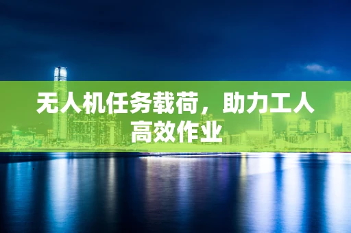 无人机任务载荷，助力工人高效作业