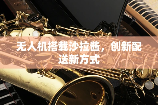 无人机搭载沙拉酱，创新配送新方式