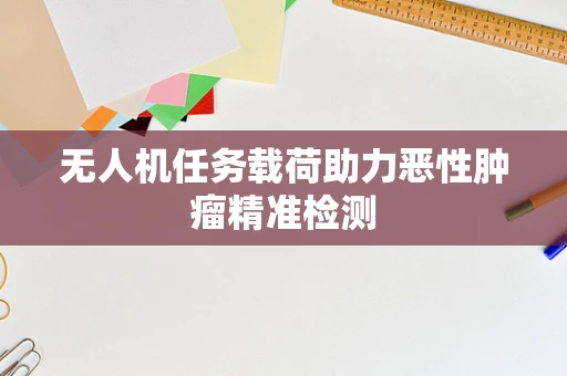 无人机任务载荷助力恶性肿瘤精准检测