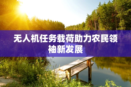 无人机任务载荷助力农民领袖新发展