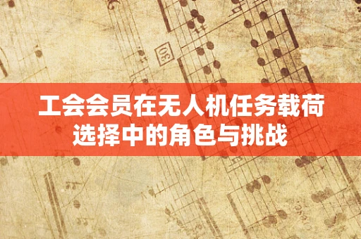 工会会员在无人机任务载荷选择中的角色与挑战