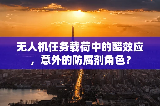 无人机任务载荷中的醋效应，意外的防腐剂角色？