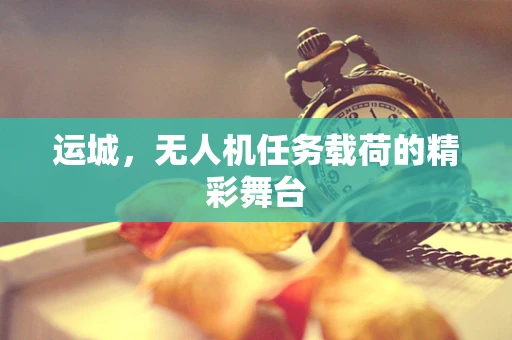 运城，无人机任务载荷的精彩舞台