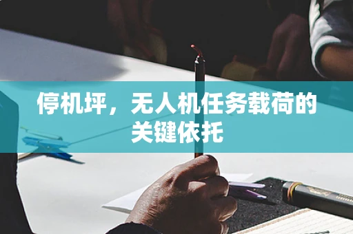 停机坪，无人机任务载荷的关键依托