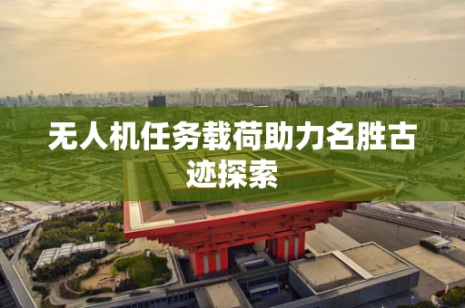 无人机任务载荷助力名胜古迹探索
