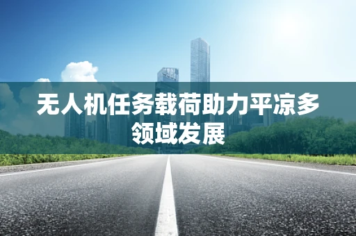 无人机任务载荷助力平凉多领域发展