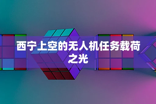 西宁上空的无人机任务载荷之光