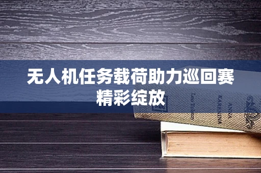 无人机任务载荷助力巡回赛精彩绽放