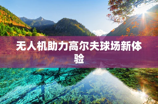 无人机助力高尔夫球场新体验