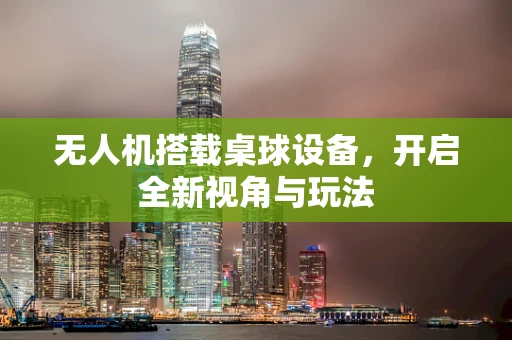 无人机搭载桌球设备，开启全新视角与玩法