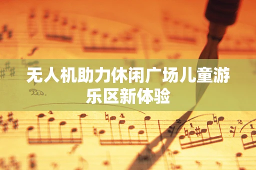 无人机助力休闲广场儿童游乐区新体验