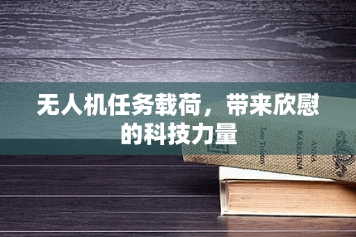 无人机任务载荷，带来欣慰的科技力量