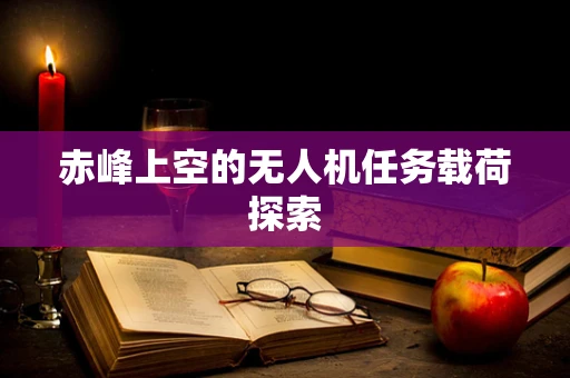 赤峰上空的无人机任务载荷探索