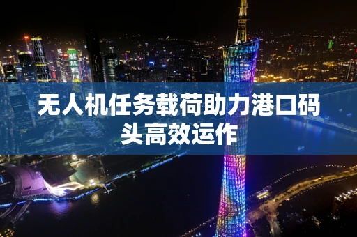 无人机任务载荷助力港口码头高效运作