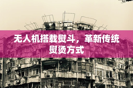 无人机搭载熨斗，革新传统熨烫方式