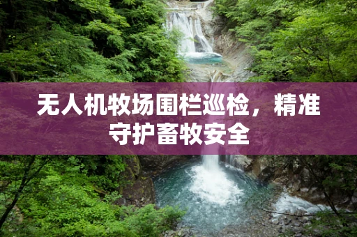 无人机牧场围栏巡检，精准守护畜牧安全